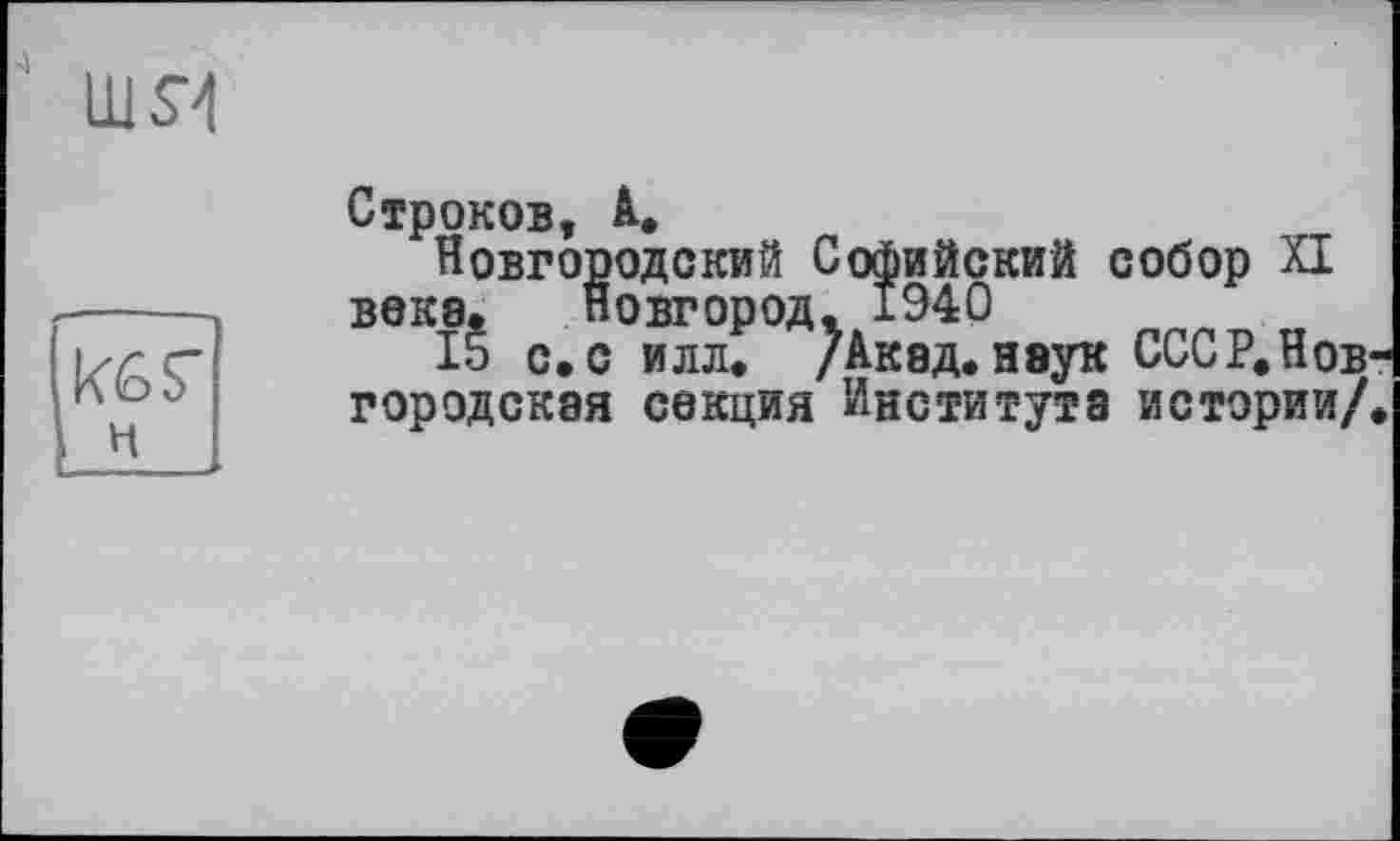 ﻿шя
kôs"
н
Строков, A,
Новгородский Софийский собор XI века. Новгород. Î940
15 с.с илл. /Акад.наук СССР.Нов-городская секция Института истории/.